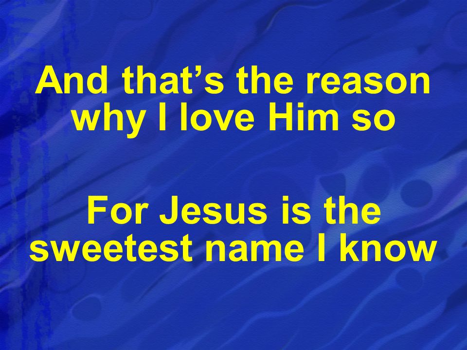 And that’s the reason why I love Him so For Jesus is the sweetest name I know