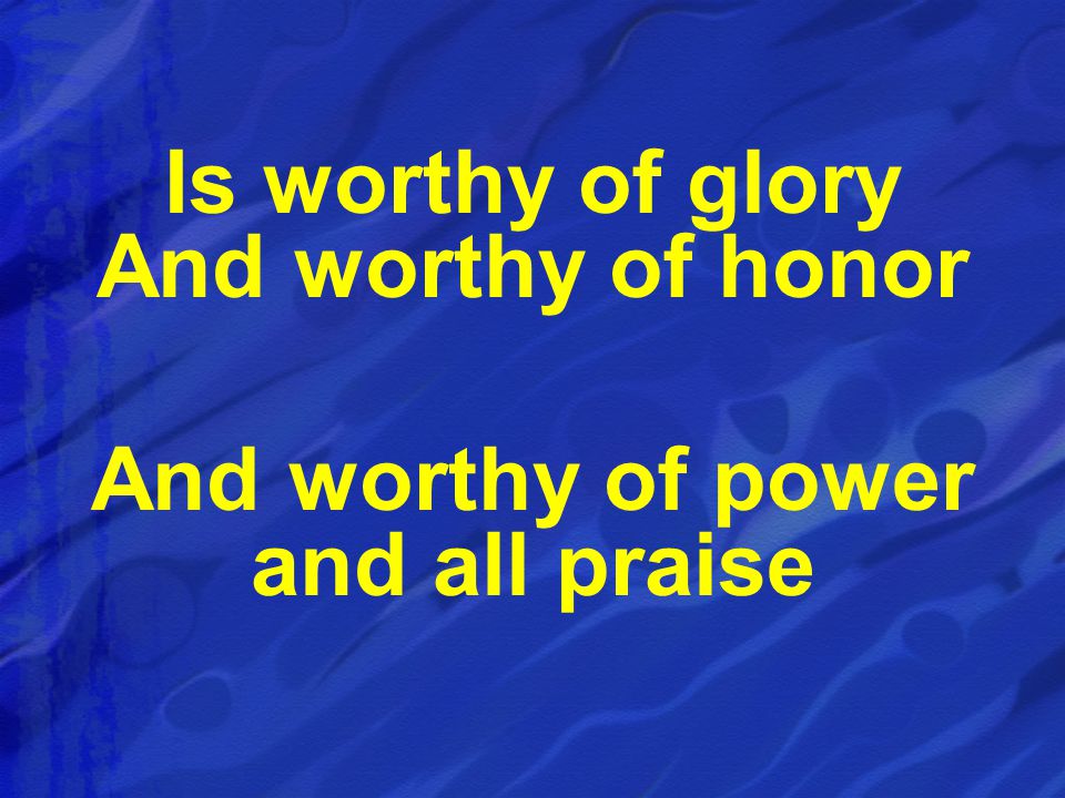 Is worthy of glory And worthy of honor And worthy of power and all praise