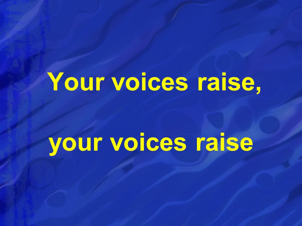 Your voices raise, your voices raise