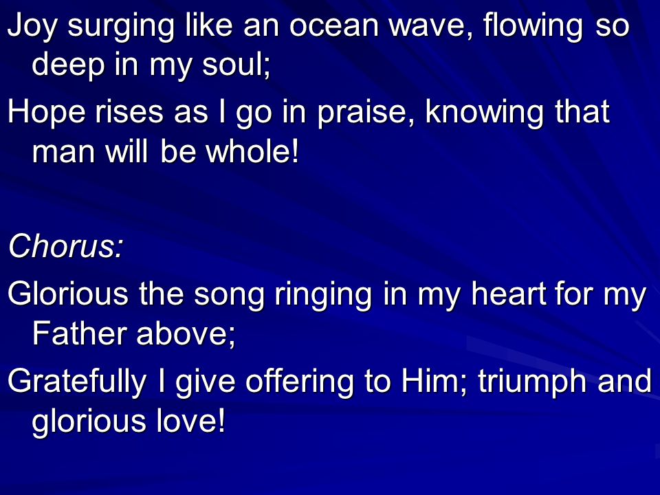 Joy surging like an ocean wave, flowing so deep in my soul; Hope rises as I go in praise, knowing that man will be whole.