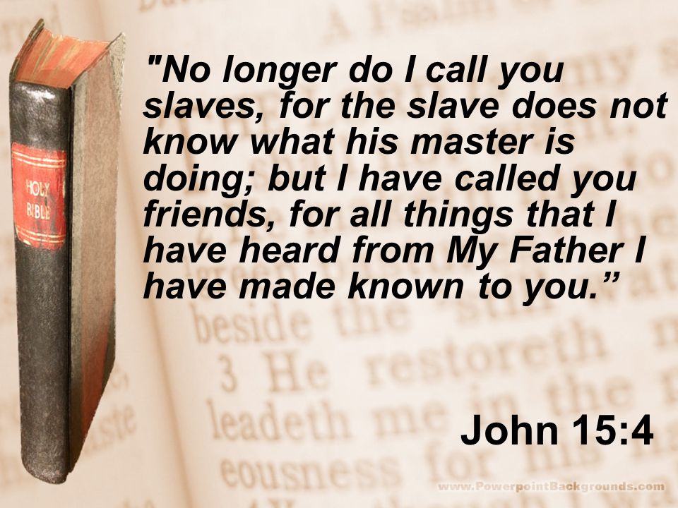 John 15:4 No longer do I call you slaves, for the slave does not know what his master is doing; but I have called you friends, for all things that I have heard from My Father I have made known to you.