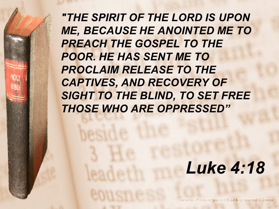 Luke 4:18 THE SPIRIT OF THE LORD IS UPON ME, BECAUSE HE ANOINTED ME TO PREACH THE GOSPEL TO THE POOR.