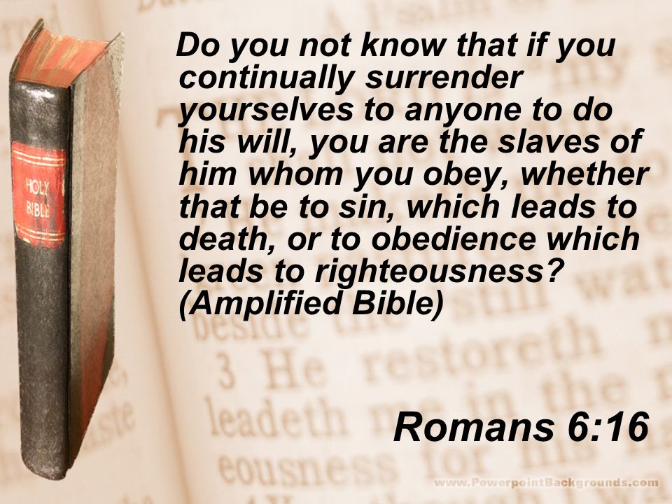 Romans 6:16 Do you not know that if you continually surrender yourselves to anyone to do his will, you are the slaves of him whom you obey, whether that be to sin, which leads to death, or to obedience which leads to righteousness.