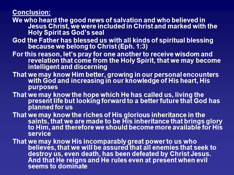 Conclusion: We who heard the good news of salvation and who believed in Jesus Christ, we were included in Christ and marked with the Holy Spirit as God’s seal God the Father has blessed us with all kinds of spiritual blessing because we belong to Christ (Eph.