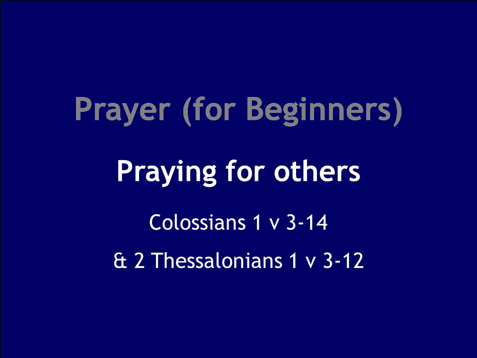 Prayer (for Beginners) Praying for others Prayer (for Beginners) Colossians 1 v 3-14 & 2 Thessalonians 1 v 3-12