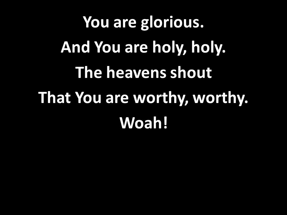 You are glorious. And You are holy, holy. The heavens shout That You are worthy, worthy. Woah!
