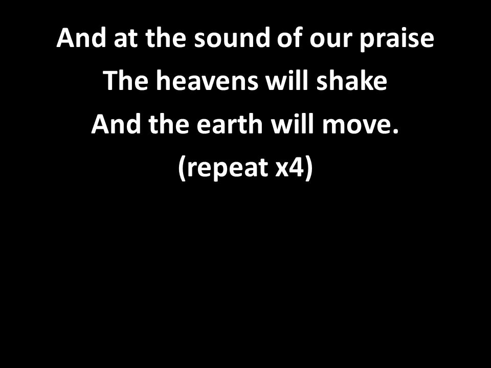 And at the sound of our praise The heavens will shake And the earth will move. (repeat x4)