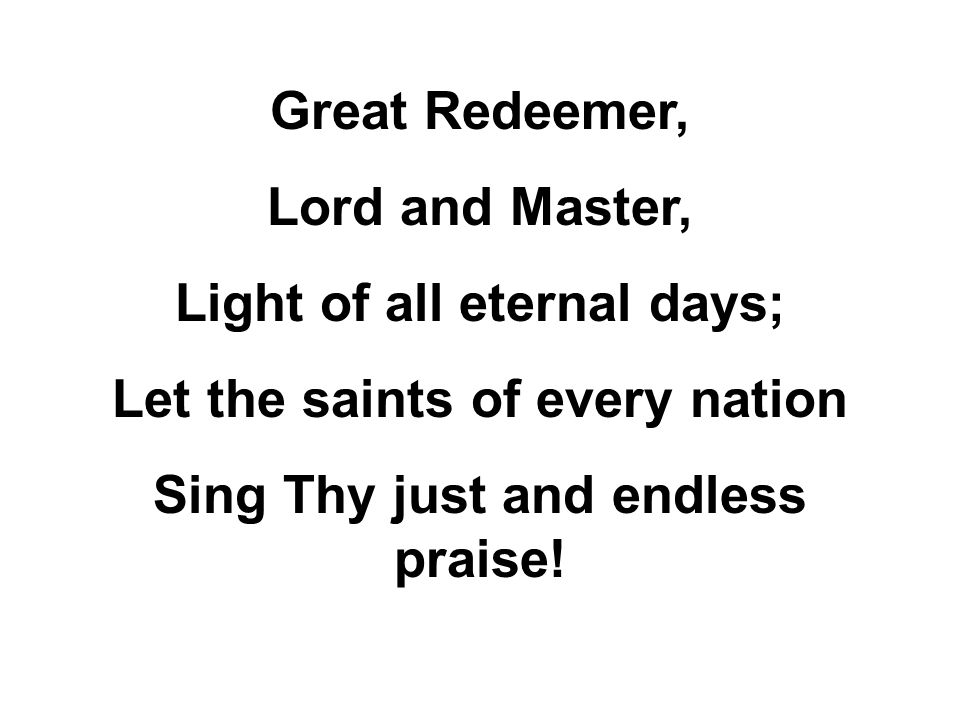 Great Redeemer, Lord and Master, Light of all eternal days; Let the saints of every nation Sing Thy just and endless praise!