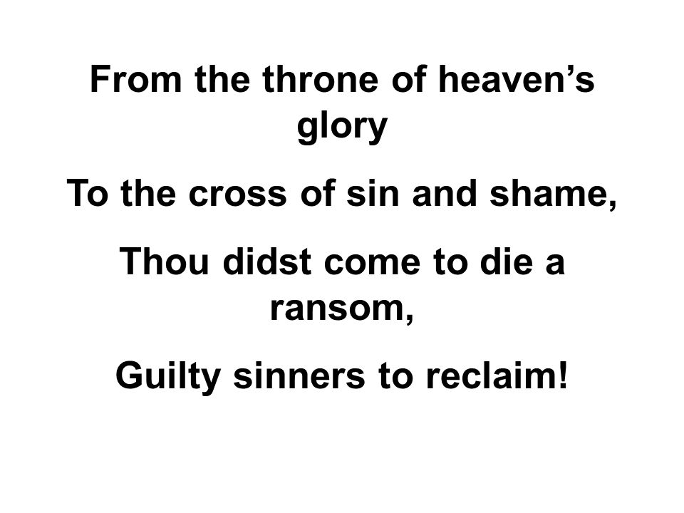 From the throne of heaven’s glory To the cross of sin and shame, Thou didst come to die a ransom, Guilty sinners to reclaim!