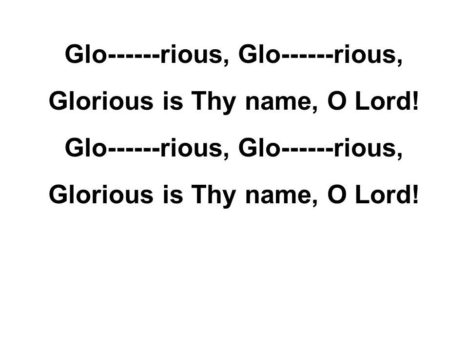 Glo------rious, Glorious is Thy name, O Lord! Glo------rious, Glorious is Thy name, O Lord!