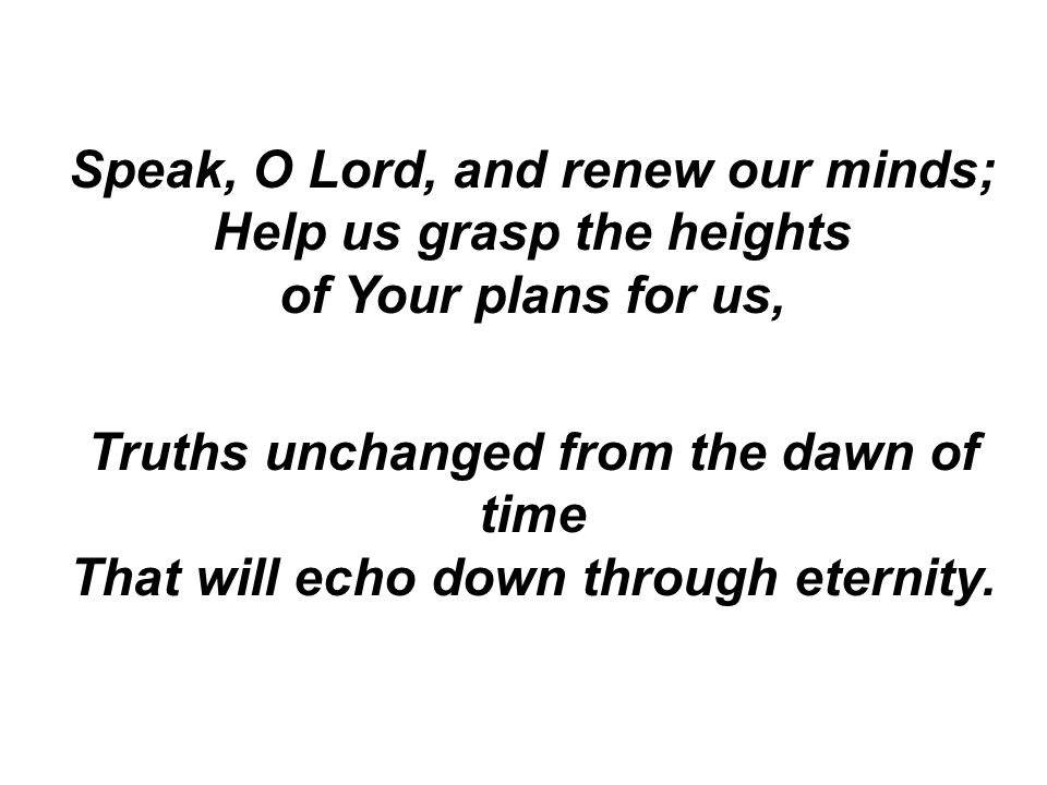 Speak, O Lord, and renew our minds; Help us grasp the heights of Your plans for us, Truths unchanged from the dawn of time That will echo down through eternity.