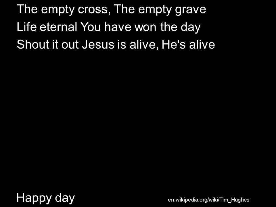 Happy day The empty cross, The empty grave Life eternal You have won the day Shout it out Jesus is alive, He s alive en.wikipedia.org/wiki/Tim_Hughes
