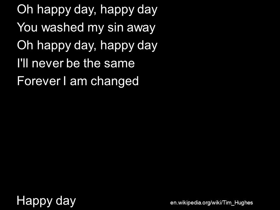 Happy day Oh happy day, happy day You washed my sin away Oh happy day, happy day I ll never be the same Forever I am changed en.wikipedia.org/wiki/Tim_Hughes