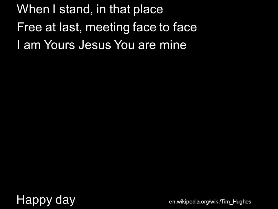 Happy day When I stand, in that place Free at last, meeting face to face I am Yours Jesus You are mine en.wikipedia.org/wiki/Tim_Hughes