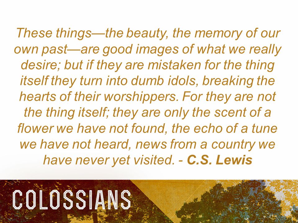 These things—the beauty, the memory of our own past—are good images of what we really desire; but if they are mistaken for the thing itself they turn into dumb idols, breaking the hearts of their worshippers.