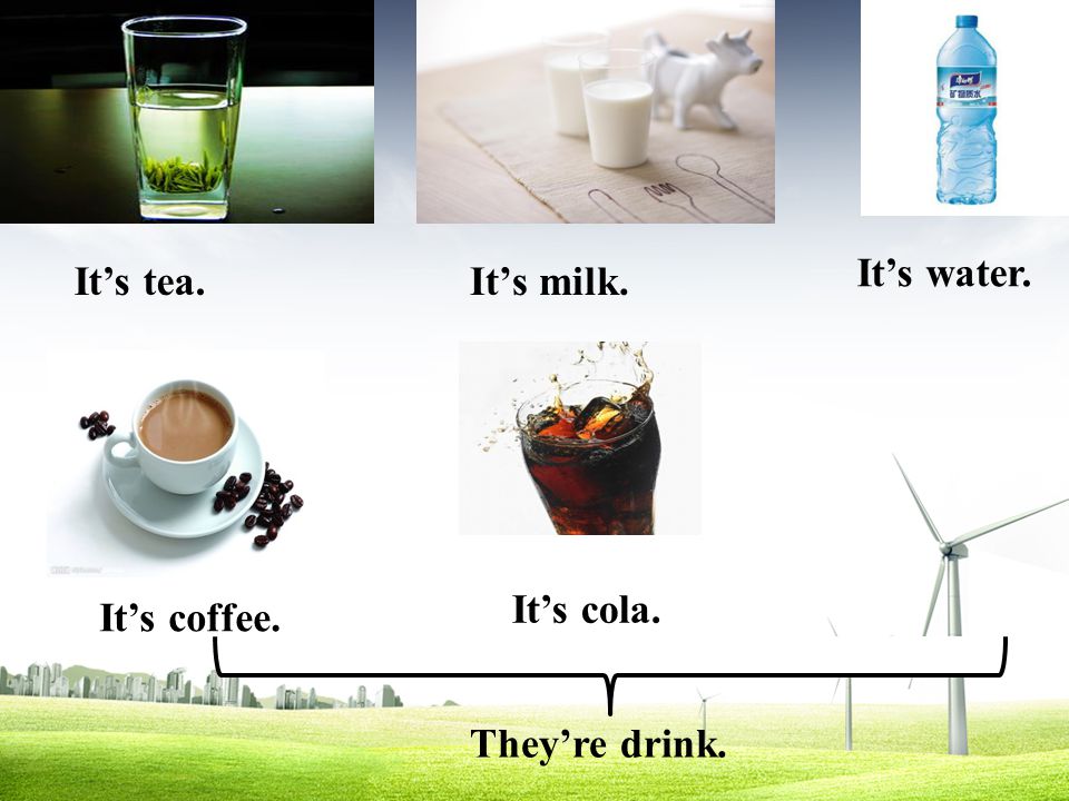 It’s water. It’s milk.It’s tea. It’s coffee. It’s cola. They’re drink.