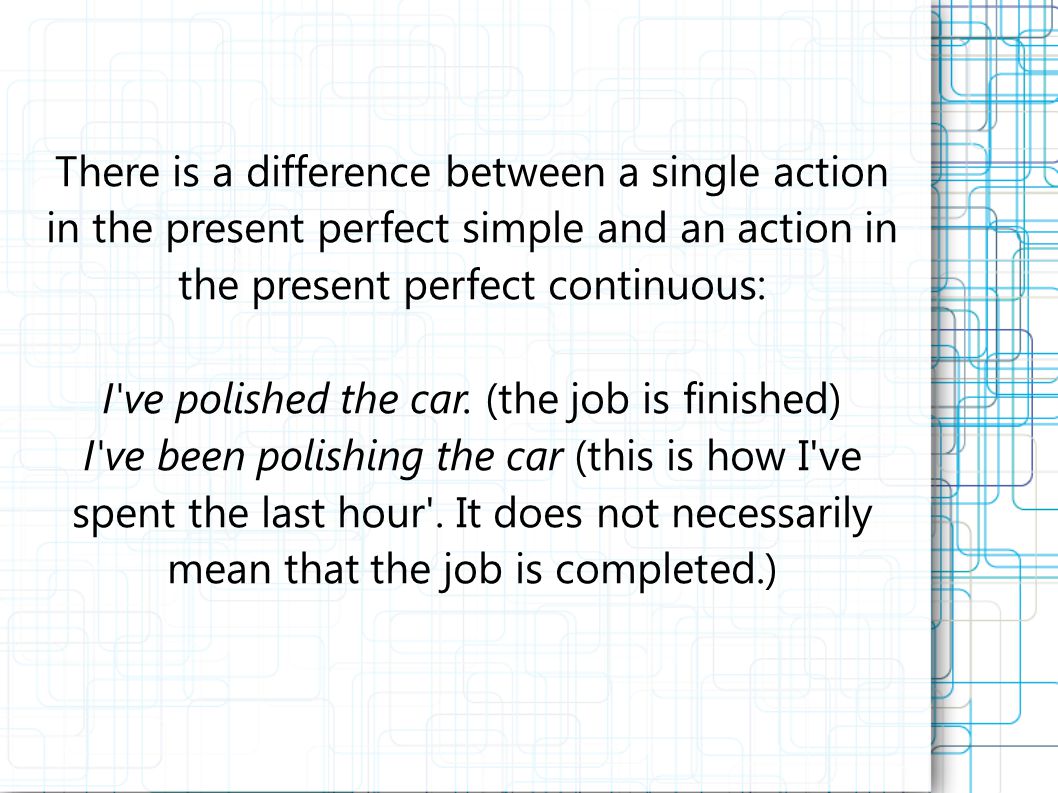 There is a difference between a single action in the present perfect simple and an action in the present perfect continuous: I ve polished the car.