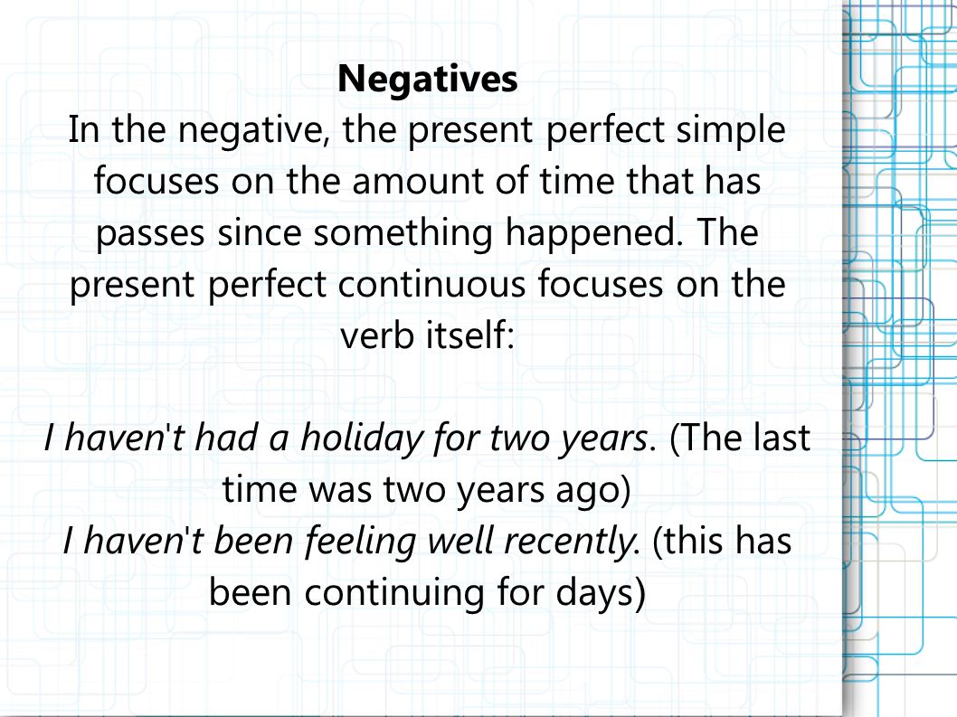 Negatives In the negative, the present perfect simple focuses on the amount of time that has passes since something happened.