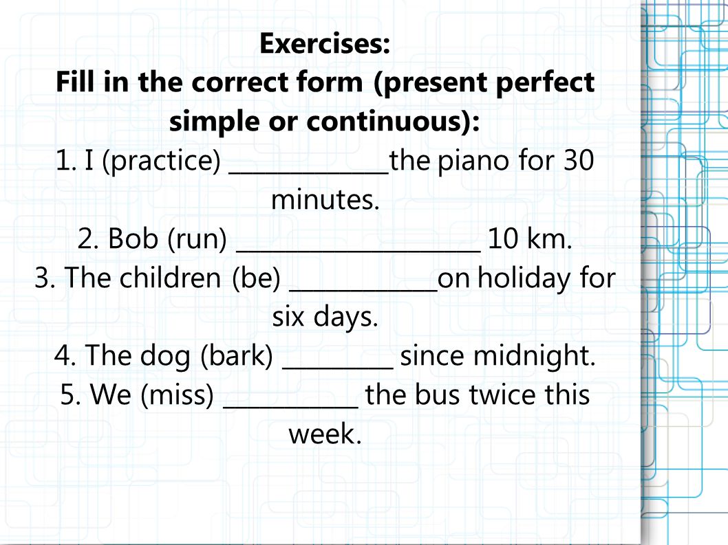 Exercises: Fill in the correct form (present perfect simple or continuous): 1.