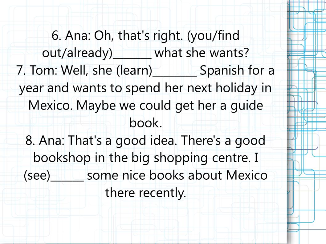 6. Ana: Oh, that s right. (you/find out/already)_______ what she wants.