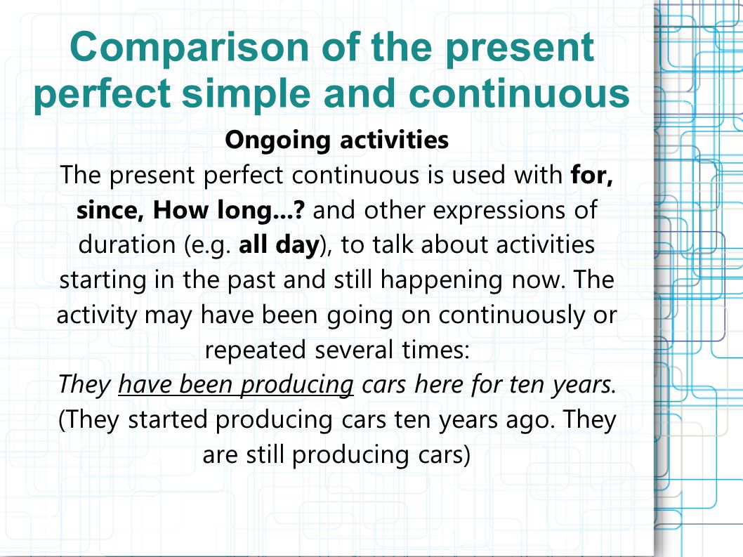Comparison of the present perfect simple and continuous Ongoing activities The present perfect continuous is used with for, since, How long....