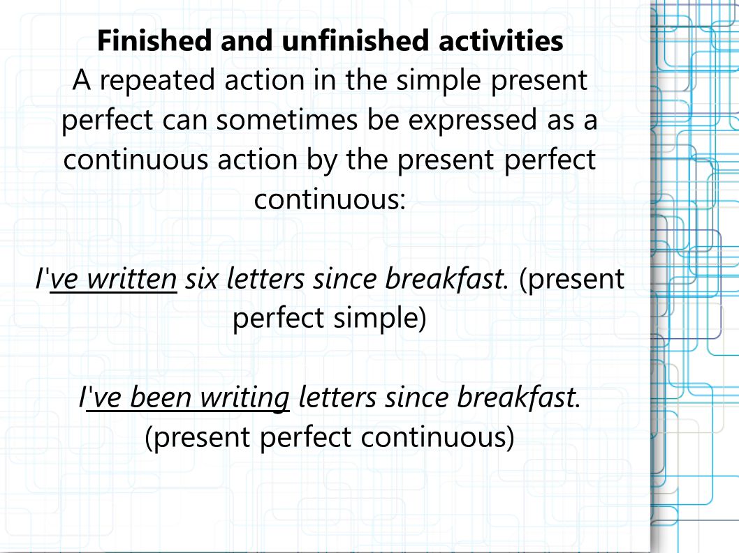 Finished and unfinished activities A repeated action in the simple present perfect can sometimes be expressed as a continuous action by the present perfect continuous: I ve written six letters since breakfast.