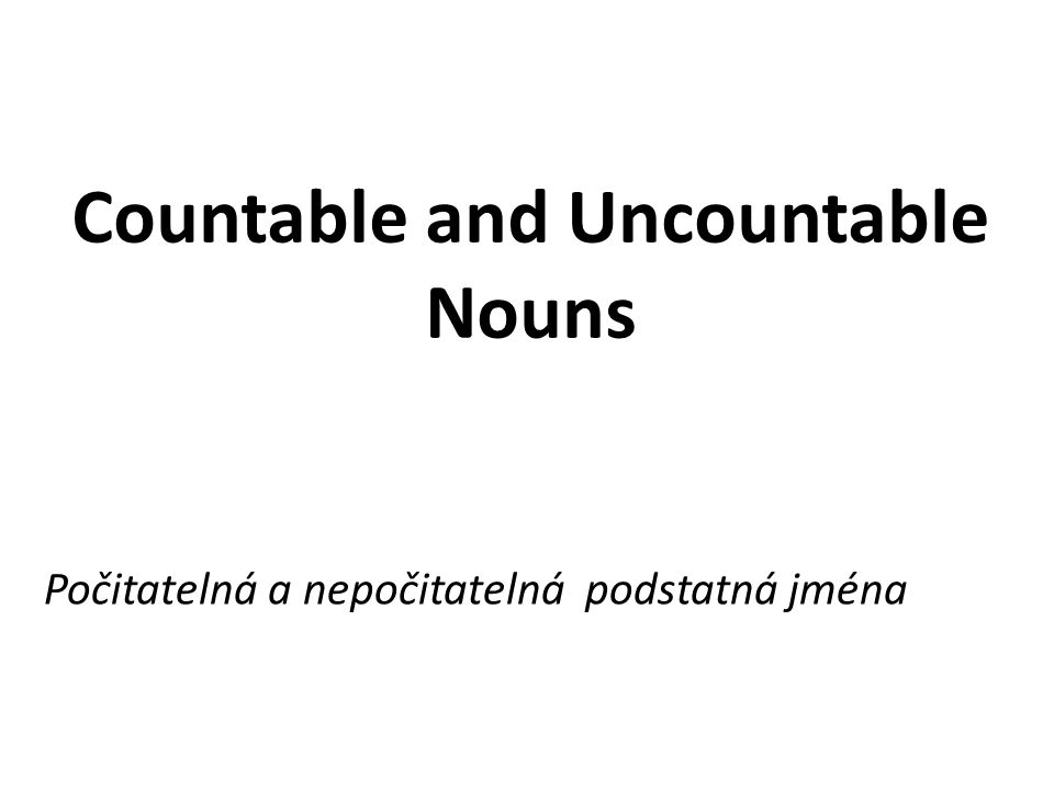 Countable and Uncountable Nouns Počitatelná a nepočitatelná podstatná jména