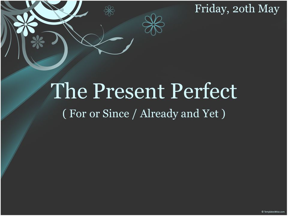 The Present Perfect ( For or Since / Already and Yet ) Friday, 2oth May