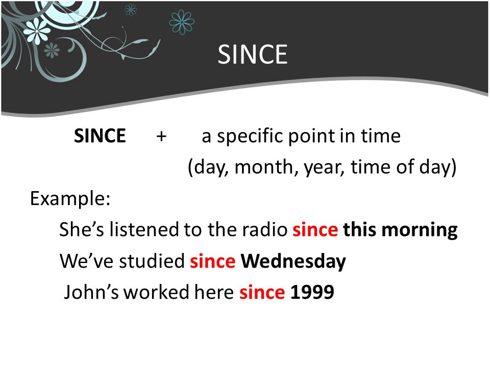 SINCE SINCE + a specific point in time (day, month, year, time of day) Example: She’s listened to the radio since this morning We’ve studied since Wednesday John’s worked here since 1999