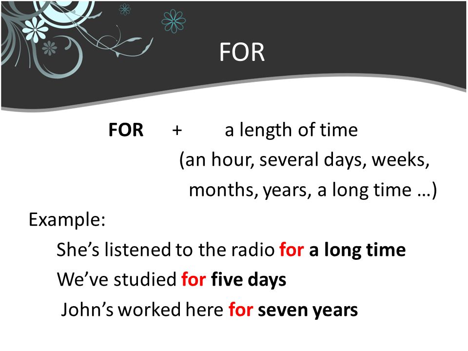 FOR FOR + a length of time (an hour, several days, weeks, months, years, a long time …) Example: She’s listened to the radio for a long time We’ve studied for five days John’s worked here for seven years