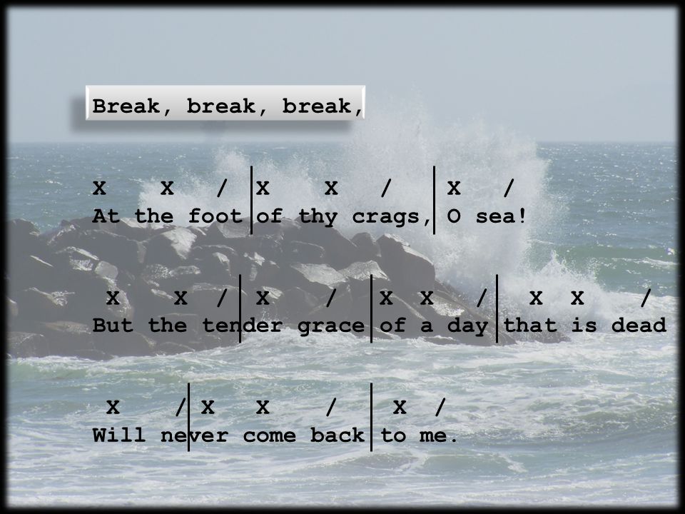 Break, break, break, X X / X X / X / At the foot of thy crags, O sea.