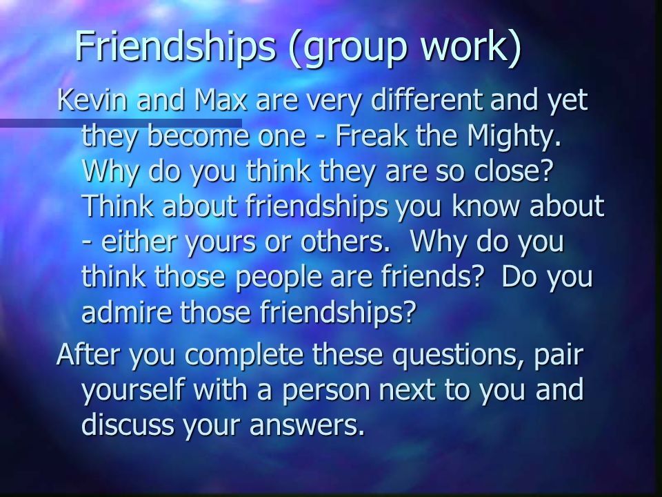 Friendships (group work) Kevin and Max are very different and yet they become one - Freak the Mighty.