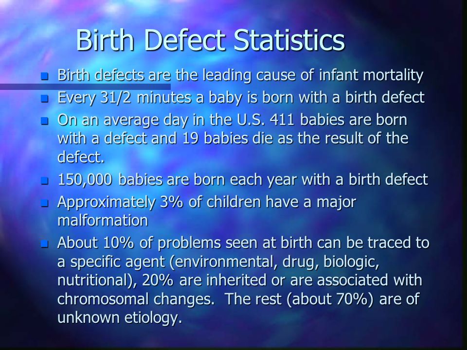 Birth Defect Statistics n Birth defects are the leading cause of infant mortality n Every 31/2 minutes a baby is born with a birth defect n On an average day in the U.S.