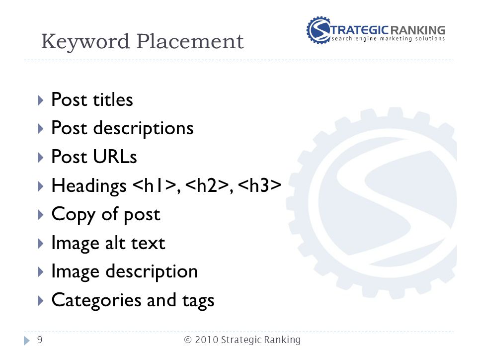 Keyword Placement  Post titles  Post descriptions  Post URLs  Headings,,  Copy of post  Image alt text  Image description  Categories and tags 9© 2010 Strategic Ranking
