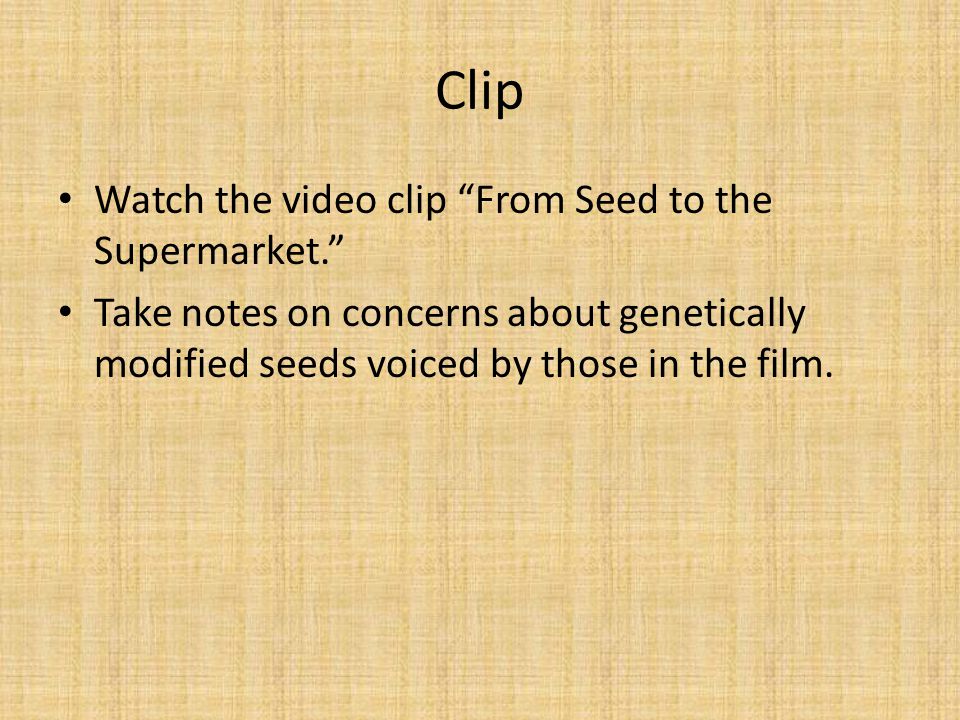 Clip Watch the video clip From Seed to the Supermarket. Take notes on concerns about genetically modified seeds voiced by those in the film.