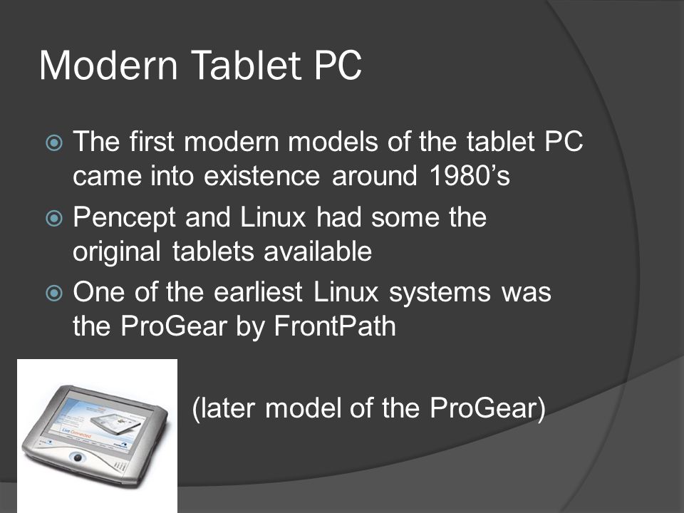 Modern Tablet PC  The first modern models of the tablet PC came into existence around 1980’s  Pencept and Linux had some the original tablets available  One of the earliest Linux systems was the ProGear by FrontPath   (later model of the ProGear)