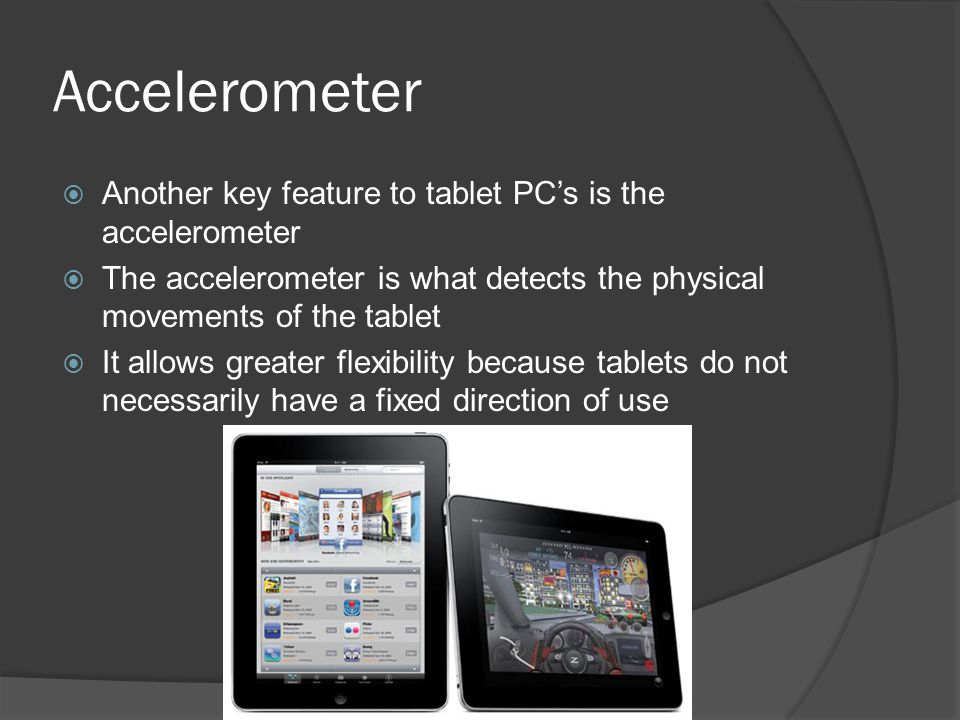 Accelerometer  Another key feature to tablet PC’s is the accelerometer  The accelerometer is what detects the physical movements of the tablet  It allows greater flexibility because tablets do not necessarily have a fixed direction of use