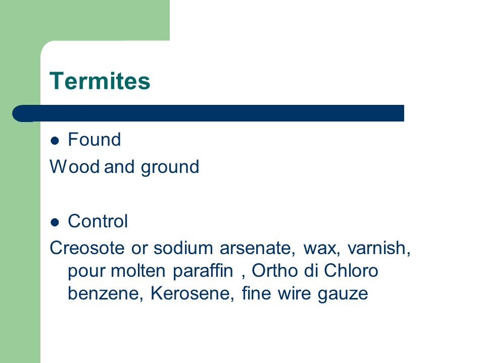 Termites Found Wood and ground Control Creosote or sodium arsenate, wax, varnish, pour molten paraffin, Ortho di Chloro benzene, Kerosene, fine wire gauze