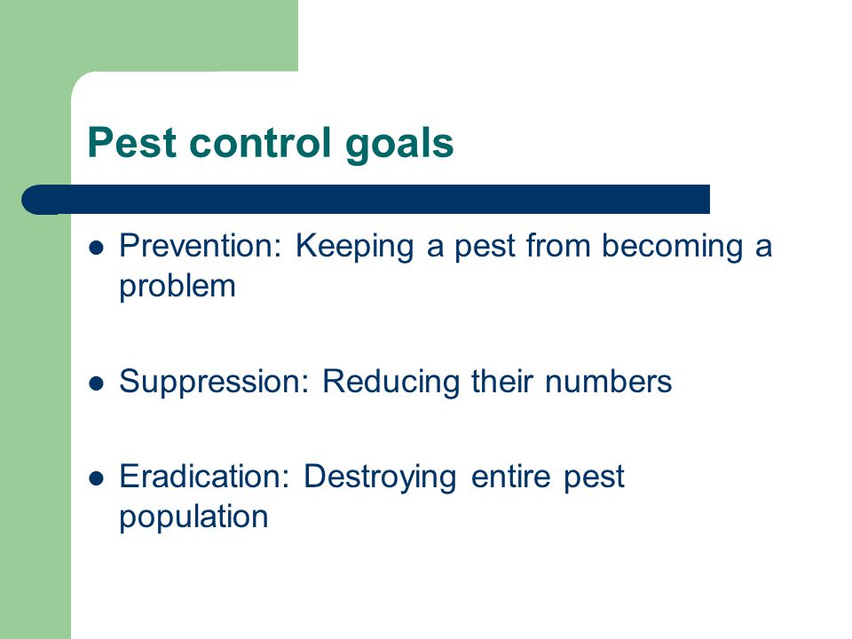 Pest control goals Prevention: Keeping a pest from becoming a problem Suppression: Reducing their numbers Eradication: Destroying entire pest population