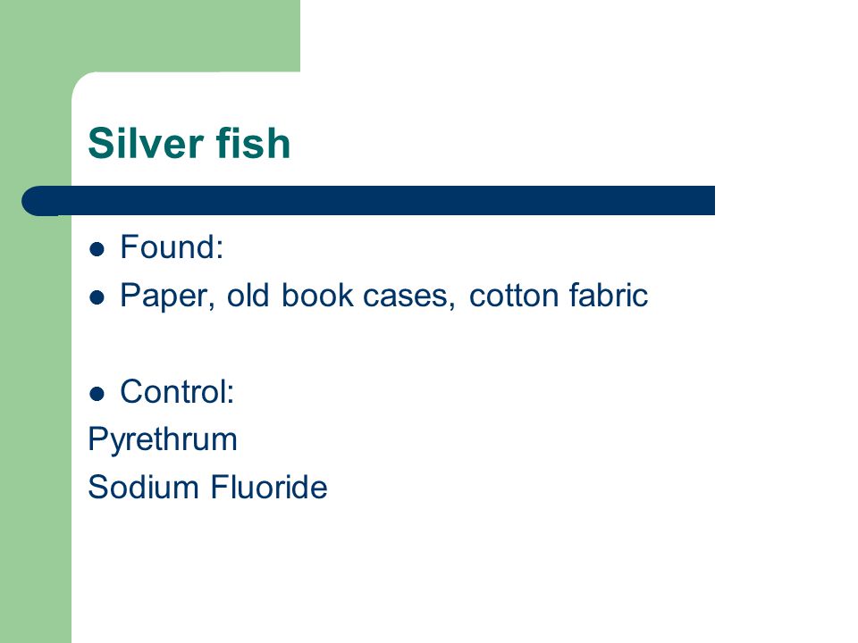 Silver fish Found: Paper, old book cases, cotton fabric Control: Pyrethrum Sodium Fluoride