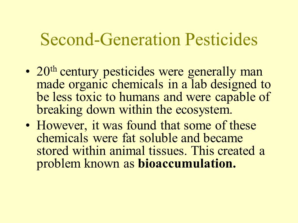 Second-Generation Pesticides 20 th century pesticides were generally man made organic chemicals in a lab designed to be less toxic to humans and were capable of breaking down within the ecosystem.