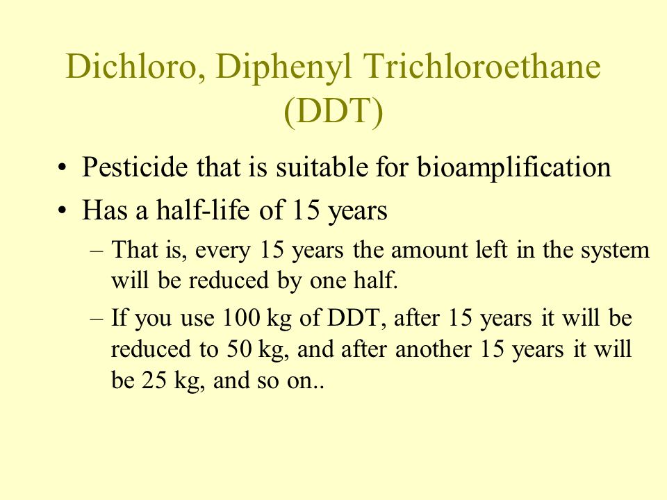 Dichloro, Diphenyl Trichloroethane (DDT) Pesticide that is suitable for bioamplification Has a half-life of 15 years –That is, every 15 years the amount left in the system will be reduced by one half.