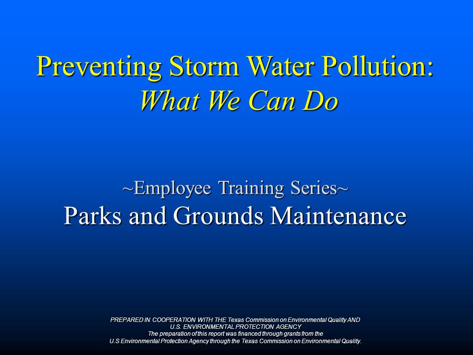 Preventing Storm Water Pollution: What We Can Do ~Employee Training Series~ Parks and Grounds Maintenance PREPARED IN COOPERATION WITH THE Texas Commission on Environmental Quality AND U.S.