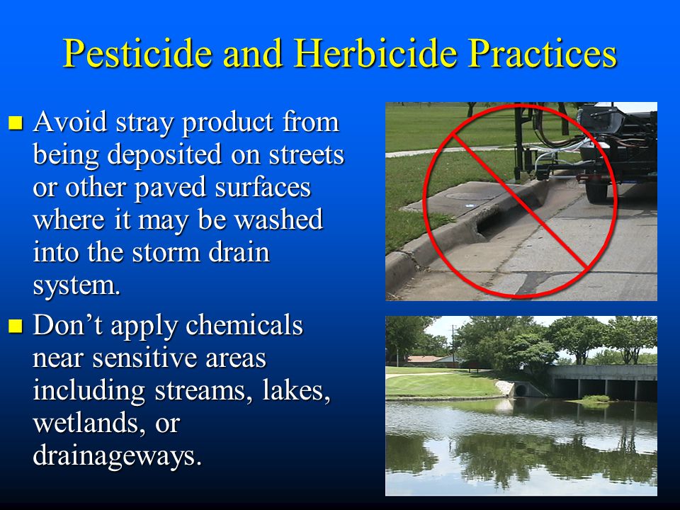 Pesticide and Herbicide Practices Avoid stray product from being deposited on streets or other paved surfaces where it may be washed into the storm drain system.