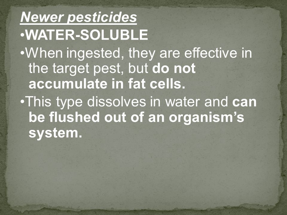 Newer pesticides WATER-SOLUBLE When ingested, they are effective in the target pest, but do not accumulate in fat cells.