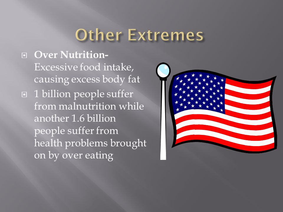  Over Nutrition- Excessive food intake, causing excess body fat  1 billion people suffer from malnutrition while another 1.6 billion people suffer from health problems brought on by over eating