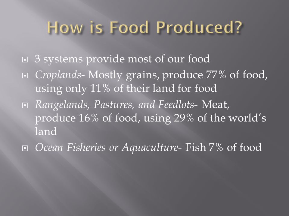 3 systems provide most of our food  Croplands- Mostly grains, produce 77% of food, using only 11% of their land for food  Rangelands, Pastures, and Feedlots- Meat, produce 16% of food, using 29% of the world’s land  Ocean Fisheries or Aquaculture- Fish 7% of food