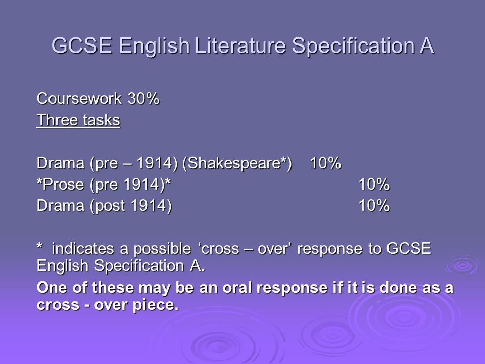 GCSE English Literature Specification A Coursework 30% Three tasks Drama (pre – 1914) (Shakespeare*)10% *Prose (pre 1914)*10% Drama (post 1914)10% * indicates a possible ‘cross – over’ response to GCSE English Specification A.