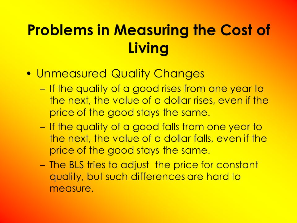 Unmeasured Quality Changes –If the quality of a good rises from one year to the next, the value of a dollar rises, even if the price of the good stays the same.
