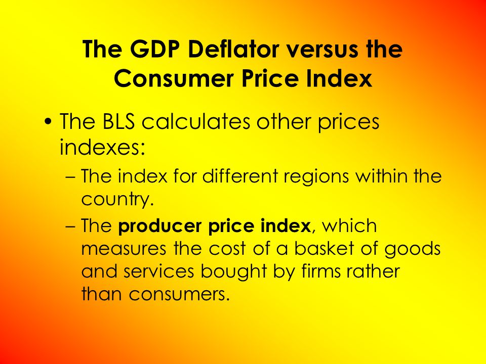 The GDP Deflator versus the Consumer Price Index The BLS calculates other prices indexes: –The index for different regions within the country.